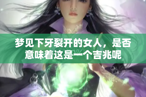 梦见下牙裂开的女人，是否意味着这是一个吉兆呢