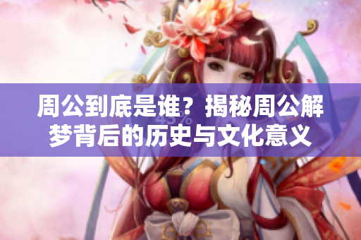 周公到底是谁？揭秘周公解梦背后的历史与文化意义