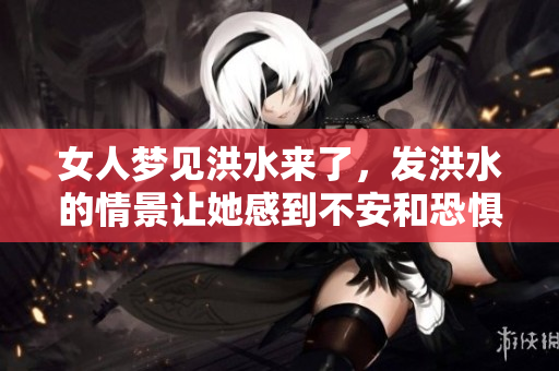 女人梦见洪水来了，发洪水的情景让她感到不安和恐惧