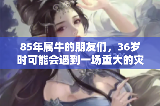 85年属牛的朋友们，36岁时可能会遇到一场重大的灾祸