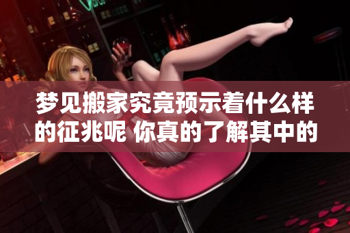 梦见搬家究竟预示着什么样的征兆呢 你真的了解其中的含义吗