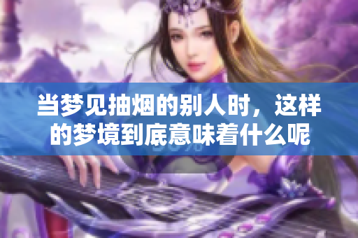 当梦见抽烟的别人时，这样的梦境到底意味着什么呢