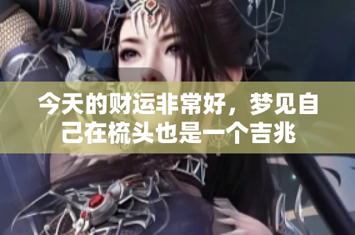 今天的财运非常好，梦见自己在梳头也是一个吉兆