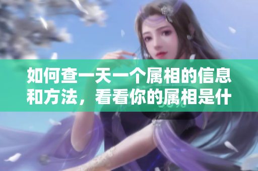 如何查一天一个属相的信息和方法，看看你的属相是什么