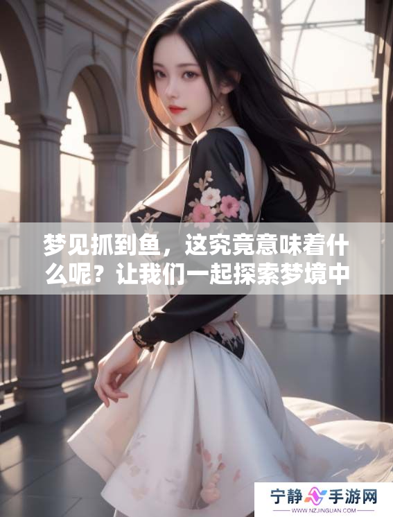 梦见抓到鱼，这究竟意味着什么呢？让我们一起探索梦境中的秘密。