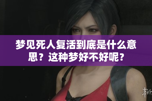 梦见死人复活到底是什么意思？这种梦好不好呢？
