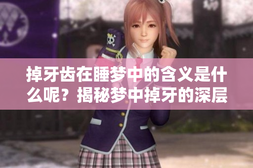 掉牙齿在睡梦中的含义是什么呢？揭秘梦中掉牙的深层寓意与启示
