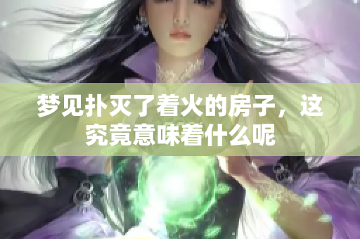 梦见扑灭了着火的房子，这究竟意味着什么呢