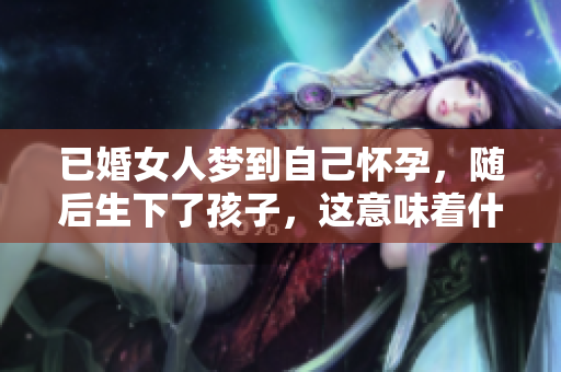 已婚女人梦到自己怀孕，随后生下了孩子，这意味着什么呢
