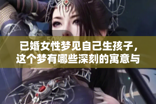已婚女性梦见自己生孩子，这个梦有哪些深刻的寓意与启示呢