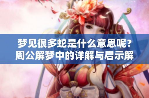 梦见很多蛇是什么意思呢？周公解梦中的详解与启示解析