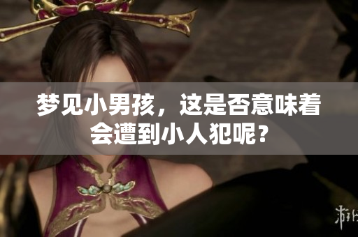梦见小男孩，这是否意味着会遭到小人犯呢？