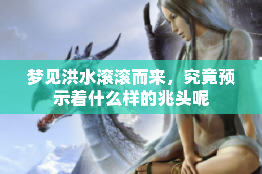 梦见洪水滚滚而来，究竟预示着什么样的兆头呢