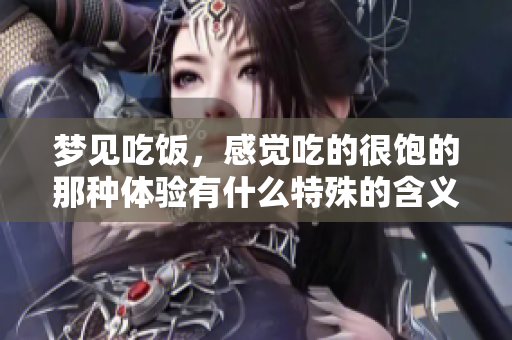 梦见吃饭，感觉吃的很饱的那种体验有什么特殊的含义吗
