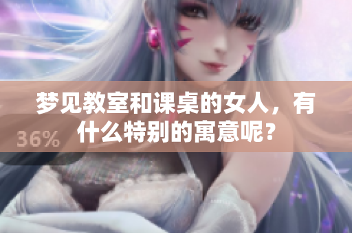 梦见教室和课桌的女人，有什么特别的寓意呢？
