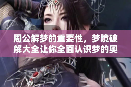 周公解梦的重要性，梦境破解大全让你全面认识梦的奥秘