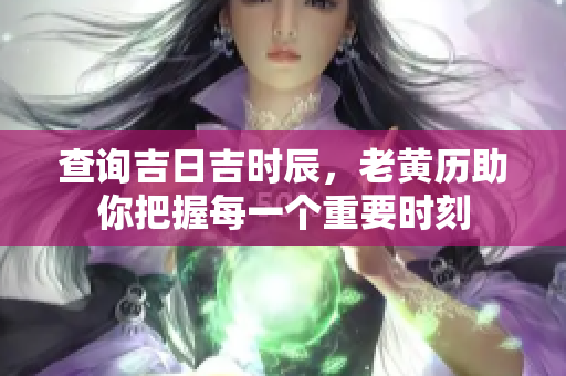 查询吉日吉时辰，老黄历助你把握每一个重要时刻