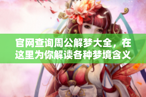 官网查询周公解梦大全，在这里为你解读各种梦境含义
