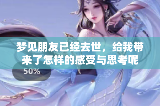 梦见朋友已经去世，给我带来了怎样的感受与思考呢