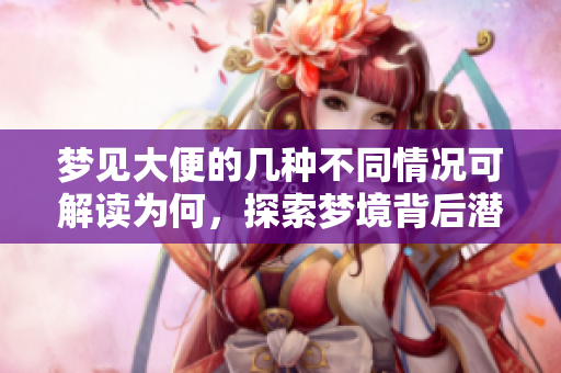 梦见大便的几种不同情况可解读为何，探索梦境背后潜在含义与启示