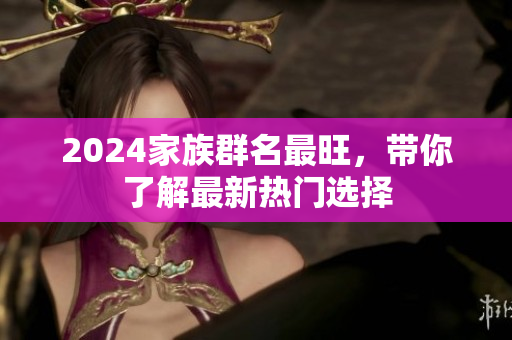 2024家族群名最旺，带你了解最新热门选择