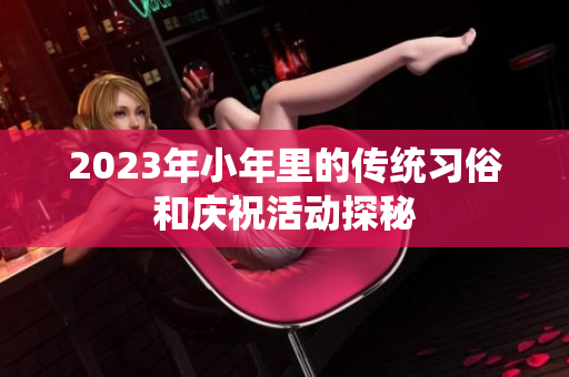 2023年小年里的传统习俗和庆祝活动探秘