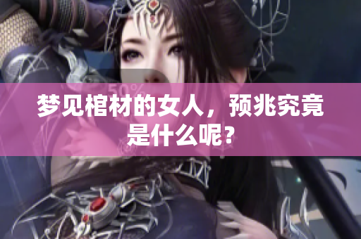 梦见棺材的女人，预兆究竟是什么呢？