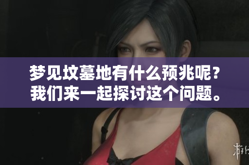 梦见坟墓地有什么预兆呢？我们来一起探讨这个问题。