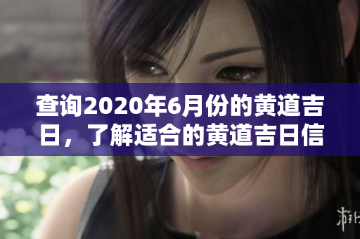 查询2020年6月份的黄道吉日，了解适合的黄道吉日信息