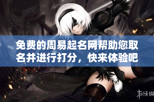 免费的周易起名网帮助您取名并进行打分，快来体验吧
