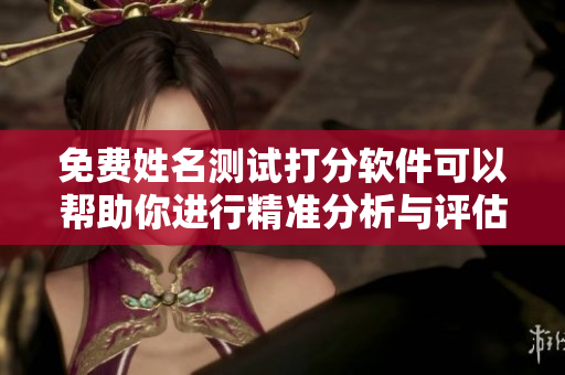 免费姓名测试打分软件可以帮助你进行精准分析与评估
