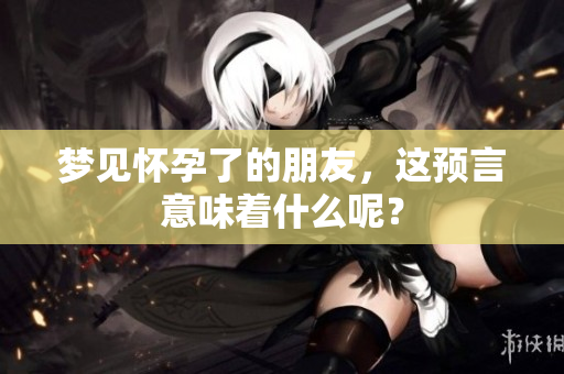 梦见怀孕了的朋友，这预言意味着什么呢？