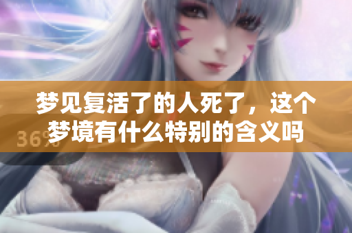 梦见复活了的人死了，这个梦境有什么特别的含义吗