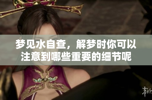 梦见水自查，解梦时你可以注意到哪些重要的细节呢