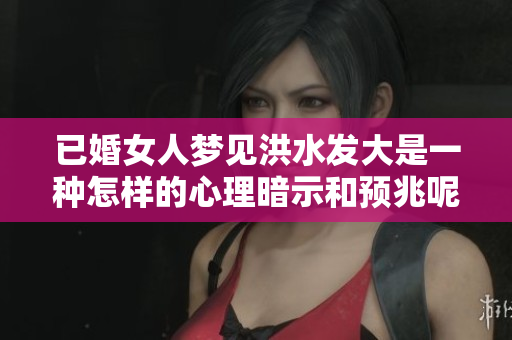 已婚女人梦见洪水发大是一种怎样的心理暗示和预兆呢