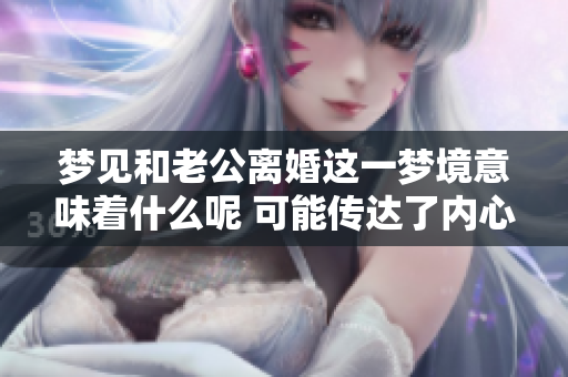 梦见和老公离婚这一梦境意味着什么呢 可能传达了内心的某种情感和担忧