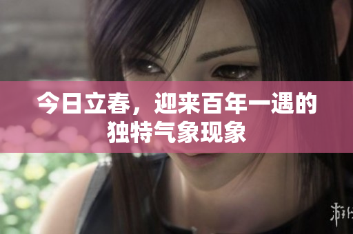 今日立春，迎来百年一遇的独特气象现象