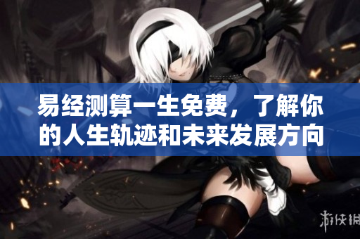 易经测算一生免费，了解你的人生轨迹和未来发展方向