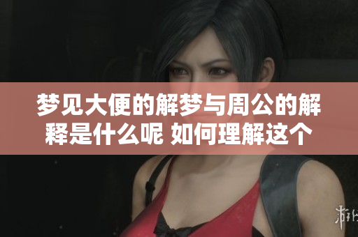 梦见大便的解梦与周公的解释是什么呢 如何理解这个梦境的含义