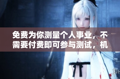 免费为你测量个人事业，不需要付费即可参与测试，机会不容错过！
