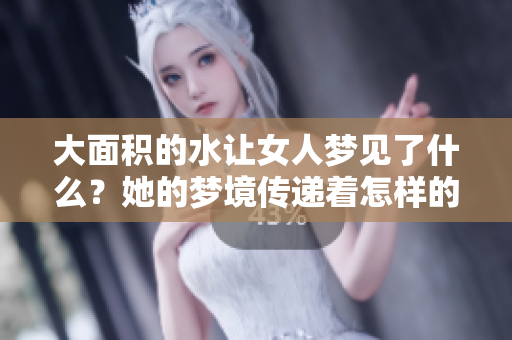 大面积的水让女人梦见了什么？她的梦境传递着怎样的深意呢？