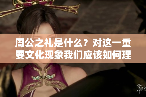 周公之礼是什么？对这一重要文化现象我们应该如何理解和探讨呢