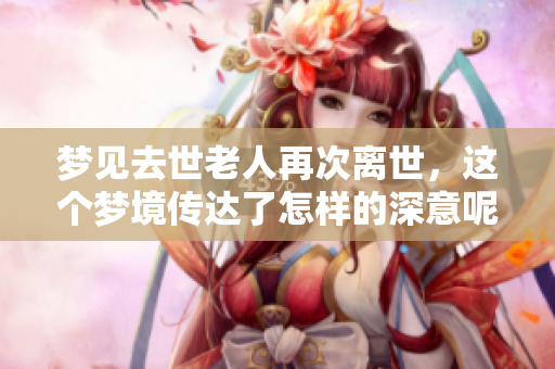 梦见去世老人再次离世，这个梦境传达了怎样的深意呢
