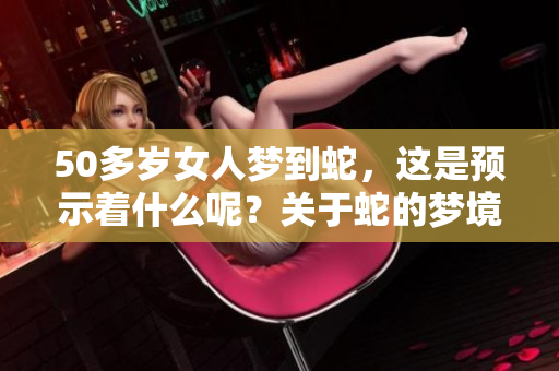 50多岁女人梦到蛇，这是预示着什么呢？关于蛇的梦境解读。