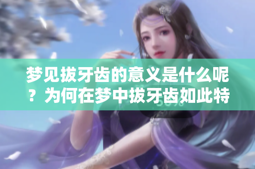 梦见拔牙齿的意义是什么呢？为何在梦中拔牙齿如此特别呢？