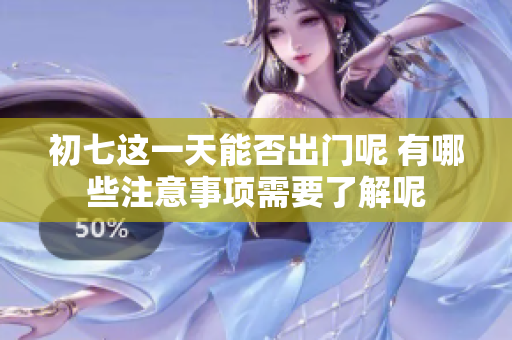 初七这一天能否出门呢 有哪些注意事项需要了解呢
