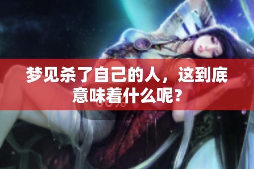 梦见杀了自己的人，这到底意味着什么呢？