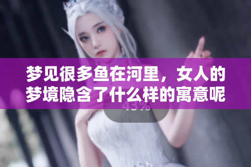 梦见很多鱼在河里，女人的梦境隐含了什么样的寓意呢