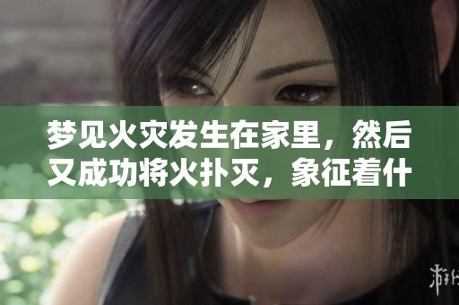 梦见火灾发生在家里，然后又成功将火扑灭，象征着什么呢