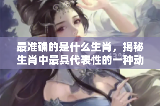 最准确的是什么生肖，揭秘生肖中最具代表性的一种动物。